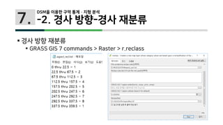 7.
 경사 방향 재분류
 GRASS GIS 7 commands > Raster > r.reclass
DSM을 이용한 구역 통계 · 지형 분석
-2. 경사 방향-경사 재분류
 