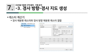 7.
 래스터 계산기
 경사 재분류 래스터와 경사 방향 재분류 래스터 결합
DSM을 이용한 구역 통계 · 지형 분석
-3. 경사 방향-경사 지도 생성
 
