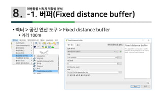 8.
 벡터 > 공간 연산 도구 > Fixed distance buffer
 거리 100m
야생동물 서식지 적합성 분석
-1. 버퍼(Fixed distance buffer)
 