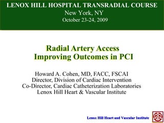 Howard A. Cohen, MD, FACC, FSCAI Director, Division of Cardiac Intervention Co-Director, Cardiac Catheterization Laboratories Lenox Hill Heart & Vascular Institute LENOX HILL HOSPITAL TRANSRADIAL COURSE New York, NY October 23-24, 2009 