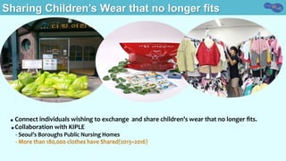 ● Connect	individuals	wishing	to	exchange		and	share	children’s	wear	that	no	longer	ﬁts.		
● Collaboration	with	KIPLE	
				-	Seoul’s	Boroughs	Public	Nursing	Homes			
Sharing Children’s Wear that no longer fits
 