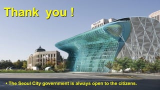 Thank you !
• The Seoul City government is always open to the citizens.
 