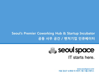 Seoul’s Premier Coworking Hub & Startup Incubator
               공동 사무 공간 / 벤처기업 인큐베이터




                                    IT starts here.

                                          www.seoulspace.co.kr
                           서울 강남구 논현동 61-6번지 3층 서울스페이스
 