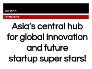 Solution
Terraforming
Asia’s central hub
for global innovation
and future
startup super stars!
 