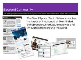 Blog and Community
The leading, English-based Korea tech blog and social media resource for news, trends and community.
The Seoul Space Media Network reaches
hundreds of thousands of like-minded
entrepreneurs, startups, executives and
innovators from around the world.
 