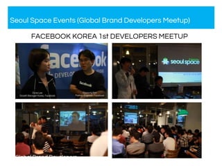 Facebook Developers Meetup
FACEBOOK KOREA 1st DEVELOPERS MEETUP
Seoul Space Events (Global Brand Developers Meetup)
Global Brand Developers
Meetup
 