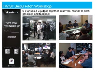 TWiST Seoul Pitch Workshop
9 Startups & 3 judges together in several rounds of pitch
practices and feedback
 