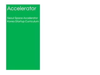 Accelerator
Seoul Space Accelerator
Korea Startup Curriculum
 