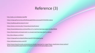82
Reference (3)
• http://aidev.co.kr/deeplearning/782
• https://ratsgo.github.io/natural%20language%20processing/2017/03/09/rnnlstm/
• https://swalloow.github.io/pyml-intro1
• https://www.cs.toronto.edu/~frossard/post/classification/
• https://towardsdatascience.com/workflow-of-a-machine-learning-project-ec1dba419b94
• https://lawtomated.com/supervised-vs-unsupervised-learning-which-is-better/
• http://docs.likejazz.com/lstm/
• https://ratsgo.github.io/deep%20learning/2017/05/14/backprop/
• https://eehoeskrap.tistory.com/137
• https://www.thepythoncode.com/article/use-transfer-learning-for-image-flower-classification-keras-python?
fbclid=IwAR3aeeMN4xu8aiHhiK93T7IFM3tixK3T3sObTAYHhF2jiXxorBgtxCc2rBQ
 
