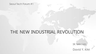 THE NEW INDUSTRIAL REVOLUTION 
SK Telecom 
David Y. KIM 
Seoul Tech Forum #1 
 