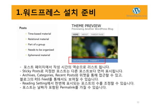 1.워드프레스 설치 준비
11
- 포스트 페이지에서 작성 시간의 역순으로 리스트 됩니다.
- Sticky Posts로 지정한 포스트는 다른 포스트보다 먼저 표시됩니다.
- Archives, Categories, Recent Posts와 위젯을 통해 접근할 수 있고,
블로그의 RSS Feed를 통해서도 보여질 수 있습니다.
- Reading Setting에서 한번에 표시되는 포스트의 수를 조정할 수 있습니다.
- 포스트는 날짜가 포함된 Permalink를 가질 수 있습니다.
 
