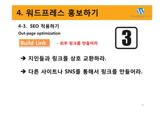 4. 워드프레스 홍보하기
4-3. SEO 적용하기
Out-page optimization
Build Link - 외부 링크를 만들어라
지인들과 링크를 상호 교환하라.
74
지인들과 링크를 상호 교환하라.
다른 사이트나 SNS를 통해서 링크를 만들어라.
 