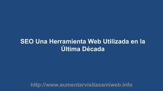 SEO Una Herramienta Web Utilizada en la Última Década http://www.aumentarvisitasamiweb.info 