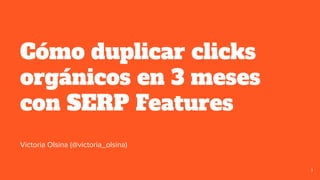 Cómo duplicar clicks
orgánicos en 3 meses
con SERP Features
1
Victoria Olsina (@victoria_olsina)
 
