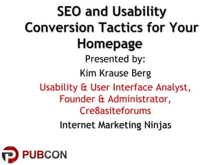 SEO and Usability
Conversion Tactics for Your
        Homepage
             Presented by:
            Kim Krause Berg
  Usability & User Interface Analyst,
      Founder & Administrator,
            Cre8asiteforums
      Internet Marketing Ninjas
 