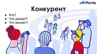 Конкурент
● Кто?
● Что делает?
● Что меняет?
 