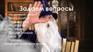 Задаем вопросы
• Не целевой трафик ...
• Много ошибок ...
• Сложный сайт ...
• Не работает ...
• Нет кликов ...
• Процент отказов …
• Цели …
• Продажи …
Начинаем юзабилити анализ
 
