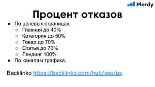 Процент отказов
● По целевых страницах:
○ Главная до 40%
○ Категория до 50%
○ Товар до 70%
○ Статья до 70%
○ Лендинг 100%
● По каналам трафика.
Backlinko https://backlinko.com/hub/seo/ux
 
