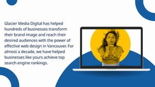 Glacier Media Digital has helped
hundreds of businesses transform
their brand image and reach their
desired audiences with the power of
effective web design in Vancouver. For
almost a decade, we have helped
businesses like yours achieve top
search engine rankings.
 