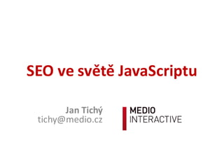 SEO  ve  světě  JavaScriptu
Jan  Tichý
tichy@medio.cz
 