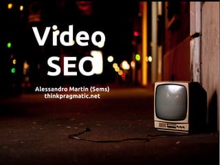 Video
 SEO
Alessandro Martin (Sems)
   thinkpragmatic.net
 