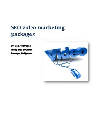 SEO video marketing
packages
By: Gee Joy Briones
Infinity Web Solutions
Batangas, Philippines
SEO video marketing
packages
By: Gee Joy Briones
Infinity Web Solutions
Batangas, Philippines
SEO video marketing
packages
By: Gee Joy Briones
Infinity Web Solutions
Batangas, Philippines
 