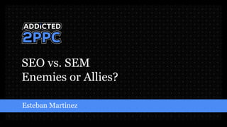 SEO vs. SEM
Enemies or Allies?
Esteban Martinez
 