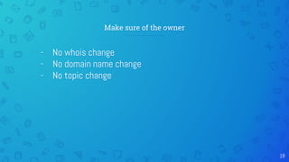 Make sure of the owner
- No whois change
- No domain name change
- No topic change
18
 