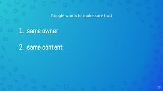 Google wants to make sure that
1. same owner
2. same content
20
 
