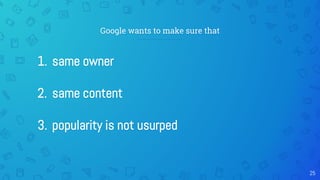 Google wants to make sure that
1. same owner
2. same content
3. popularity is not usurped
25
 