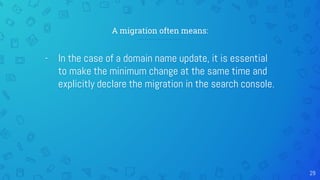 A migration often means:
29
- In the case of a domain name update, it is essential
to make the minimum change at the same time and
explicitly declare the migration in the search console.
 
