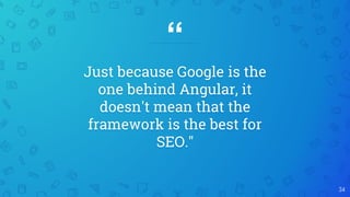 “
Just because Google is the
one behind Angular, it
doesn't mean that the
framework is the best for
SEO."
34
 