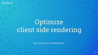 No architecture modifications
Optimize
client side rendering
37
option n°1
 