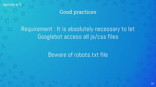 Requirement : It is absolutely necessary to let
Googlebot access all js/css files
Beware of robots.txt file
Good practices
39
option n°1
 