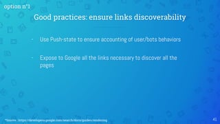 Good practices: ensure links discoverability
- Use Push-state to ensure accounting of user/bots behaviors
- Expose to Google all the links necessary to discover all the
pages
41
option n°1
*Source : https://developers.google.com/search/docs/guides/rendering
 