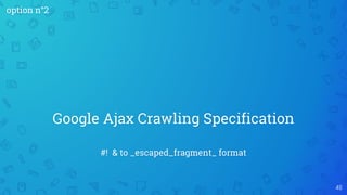 #! & to _escaped_fragment_ format
Google Ajax Crawling Specification
46
option n°2
 
