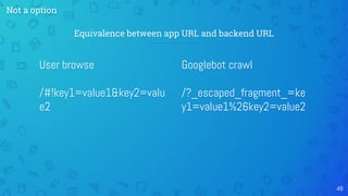 48
Equivalence between app URL and backend URL
User browse
/#!key1=value1&key2=valu
e2
Googlebot crawl
/?_escaped_fragment_=ke
y1=value1%26key2=value2
Not a option
 