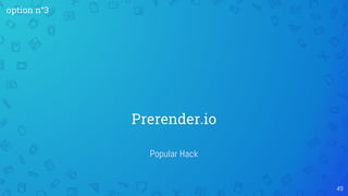 Popular Hack
Prerender.io
49
option n°3
 