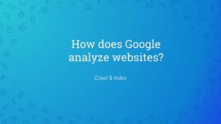How does Google
analyze websites?
Crawl & Index
 