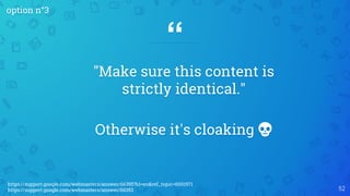 “
"Make sure this content is
strictly identical."
Otherwise it's cloaking 💀
52
option n°3
https://support.google.com/webmasters/answer/66355?hl=en&ref_topic=6001971
https://support.google.com/webmasters/answer/66353
 