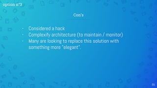 - Considered a hack
- Complexify architecture (to maintain / monitor)
- Many are looking to replace this solution with
something more "elegant".
55
Con’s
option n°3
 