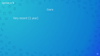 61
Con’s
Very recent (1 year)
option n°4
 