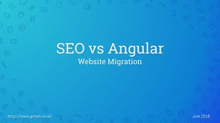 SEO vs Angular
Website Migration
https://www.gokam.co.uk/ June 2018
 