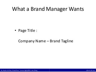 By Saptarshi Roy Chaudhury | www.digitalSRC.com/blog @rishi3211us
What a Brand Manager Wants
• Page Title :
Company Name – Brand Tagline
 