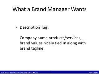 By Saptarshi Roy Chaudhury | www.digitalSRC.com/blog @rishi3211us
What a Brand Manager Wants
• Description Tag :
Company name products/services,
brand values nicely tied in along with
brand tagline
 