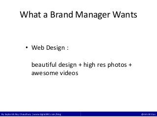 By Saptarshi Roy Chaudhury | www.digitalSRC.com/blog @rishi3211us
What a Brand Manager Wants
• Web Design :
beautiful design + high res photos +
awesome videos
 