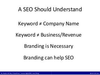 By Saptarshi Roy Chaudhury | www.digitalSRC.com/blog @rishi3211us
A SEO Should Understand
Keyword ≠ Company Name
Keyword ≠ Business/Revenue
Branding is Necessary
Branding can help SEO
 