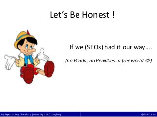 By Saptarshi Roy Chaudhury | www.digitalSRC.com/blog @rishi3211us
Let’s Be Honest !
If we (SEOs) had it our way….
(no Panda, no Penalties..a free world  )
 