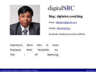By Saptarshi Roy Chaudhury | www.digitalSRC.com/blog @rishi3211us
Blog : digitalsrc.com/blog
Email : digitalsrc@gmail.com
Twitter: @rishi3211us
Facebook: facebook.com/seo.kolkata
Experience: More than 11 years
Employed With: PurpleTalk Inc.
Title : VP Marketing
 