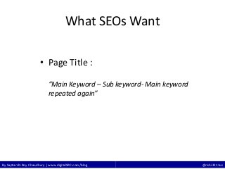 By Saptarshi Roy Chaudhury | www.digitalSRC.com/blog @rishi3211us
What SEOs Want
• Page Title :
“Main Keyword – Sub keyword- Main keyword
repeated again”
 